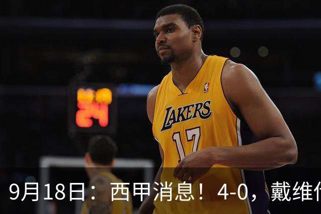 9月18日：西甲消息！4-0，戴维传射，李刚仁建功，马竞大胜奥萨苏纳升至第3